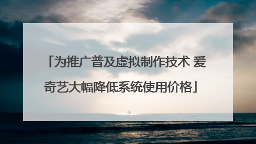 为推广普及虚拟制作技术 爱奇艺大幅降低系统使用价格