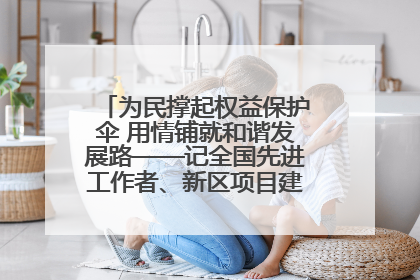 为民撑起权益保护伞 用情铺就和谐发展路——记全国先进工作者、新区项目建设中心干部卢小勇