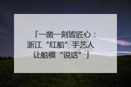 一凿一刻皆匠心：浙江“红船”手艺人让船模“说话”