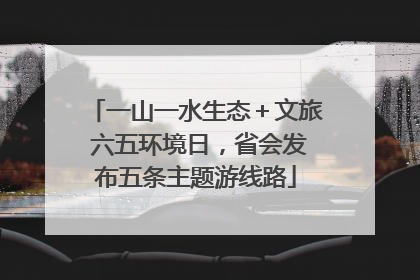 一山一水生态＋文旅 六五环境日，省会发布五条主题游线路