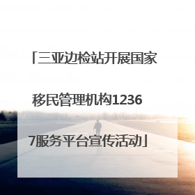 三亚边检站开展国家移民管理机构12367服务平台宣传活动