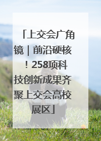 上交会广角镜｜前沿硬核！258项科技创新成果齐聚上交会高校展区