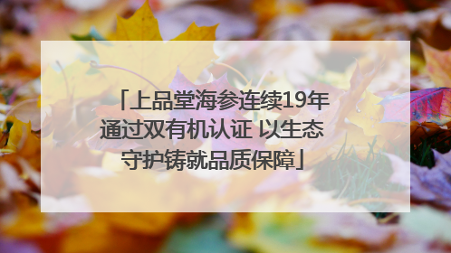 上品堂海参连续19年通过双有机认证 以生态守护铸就品质保障