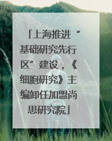 上海推进“基础研究先行区”建设，《细胞研究》主编卸任加盟尚思研究院