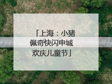上海:小猪佩奇快闪申城欢庆儿童节
