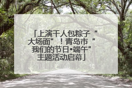 上演千人包粽子“大场面”！青岛市“我们的节日•端午”主题活动启幕