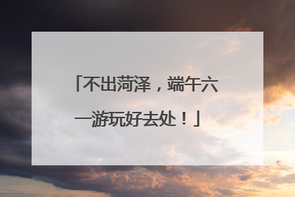 不出菏泽，端午六一游玩好去处！