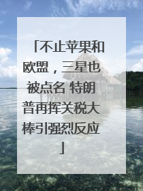 不止苹果和欧盟，三星也被点名 特朗普再挥关税大棒引强烈反应