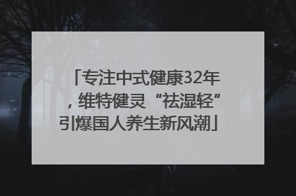 专注中式健康32年，维特健灵“祛湿轻”引爆国人养生新风潮