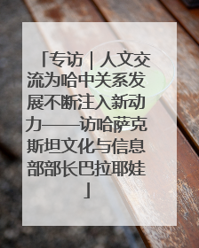 专访｜人文交流为哈中关系发展不断注入新动力——访哈萨克斯坦文化与信息部部长巴拉耶娃