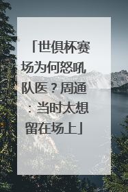 世俱杯赛场为何怒吼队医？周通：当时太想留在场上