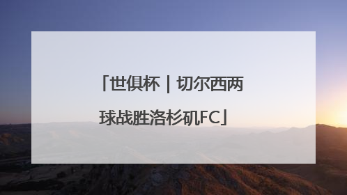 世俱杯｜切尔西两球战胜洛杉矶FC