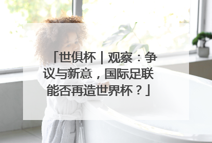 世俱杯｜观察：争议与新意，国际足联能否再造世界杯？