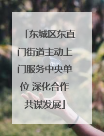 东城区东直门街道主动上门服务中央单位 深化合作共谋发展