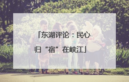 东湖评论：民心归“宿”在峡江