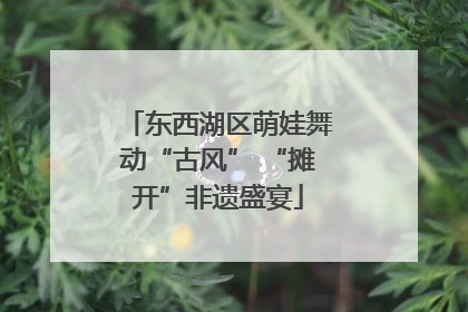东西湖区萌娃舞动“古风” “摊开”非遗盛宴
