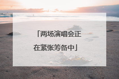 两场演唱会正在紧张筹备中