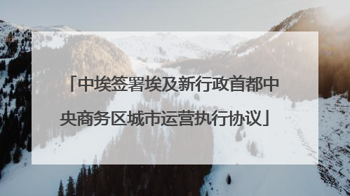 中埃签署埃及新行政首都中央商务区城市运营执行协议