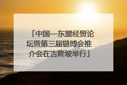中国—东盟经贸论坛暨第三届链博会推介会在吉隆坡举行