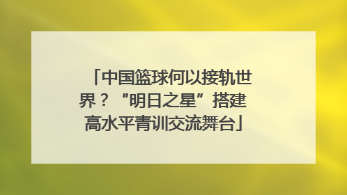 中国篮球何以接轨世界？“明日之星”搭建高水平青训交流舞台