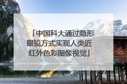 中国科大通过隐形眼镜方式实现人类近红外色彩图像视觉
