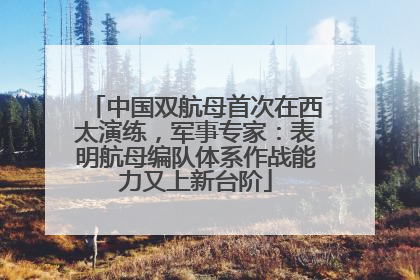 中国双航母首次在西太演练，军事专家：表明航母编队体系作战能力又上新台阶