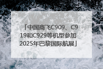 中国商飞C909、C919和C929等机型参加2025年巴黎国际航展