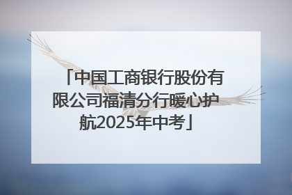 中国工商银行股份有限公司福清分行暖心护航2025年中考