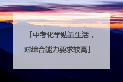 中考化学贴近生活，对综合能力要求较高