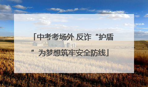 中考考场外 反诈“护盾”为梦想筑牢安全防线
