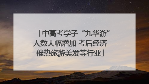 中高考学子“九华游”人数大幅增加 考后经济催热旅游美发等行业
