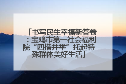 书写民生幸福新答卷：宝鸡市第一社会福利院“四措并举”托起特殊群体美好生活
