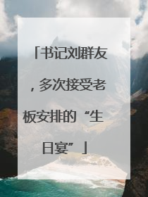 书记刘群友，多次接受老板安排的“生日宴”