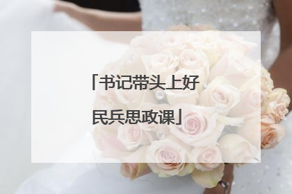 书记带头上好民兵思政课
