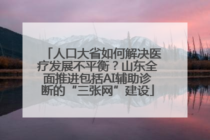人口大省如何解决医疗发展不平衡？山东全面推进包括AI辅助诊断的“三张网”建设