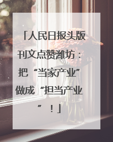 人民日报头版刊文点赞潍坊：把“当家产业”做成“担当产业”！