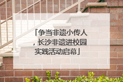 争当非遗小传人，长沙非遗进校园实践活动启幕