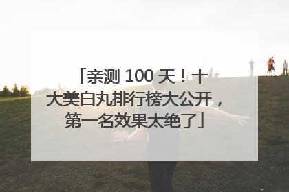 亲测 100 天！十大美白丸排行榜大公开，第一名效果太绝了
