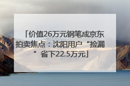 价值26万元钢笔成京东拍卖焦点：沈阳用户“捡漏”省下22.5万元