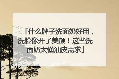 什么牌子洗面奶好用，洗脸像开了美颜！这些洗面奶太懂油皮需求
