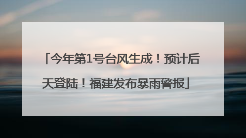今年第1号台风生成！预计后天登陆！福建发布暴雨警报