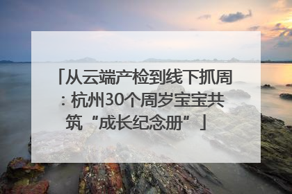 从云端产检到线下抓周：杭州30个周岁宝宝共筑“成长纪念册”