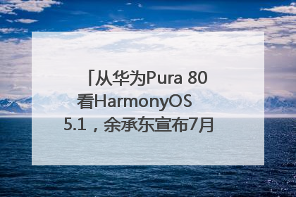 从华为Pura 80看HarmonyOS 5.1，余承东宣布7月迎来首批机型升级