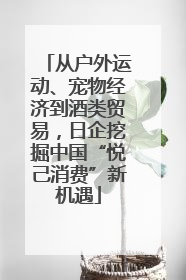 从户外运动、宠物经济到酒类贸易，日企挖掘中国“悦己消费”新机遇