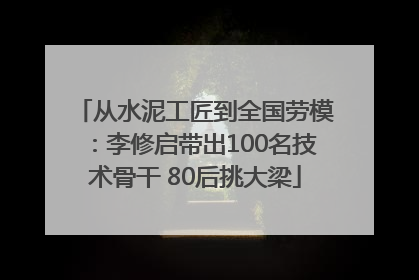 从水泥工匠到全国劳模：李修启带出100名技术骨干 80后挑大梁