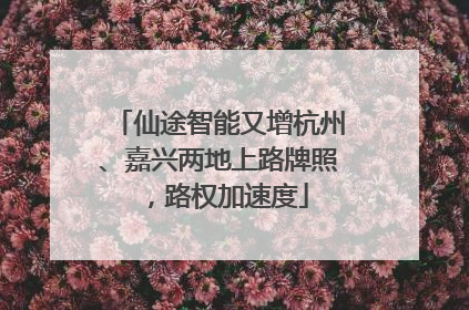 仙途智能又增杭州、嘉兴两地上路牌照，路权加速度