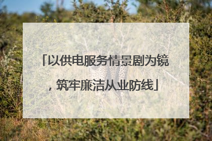 以供电服务情景剧为镜，筑牢廉洁从业防线