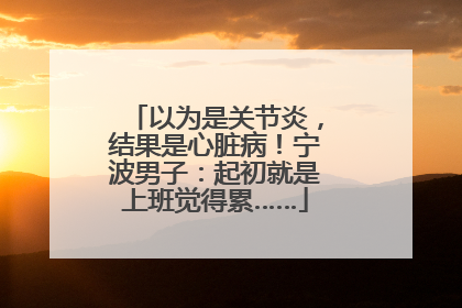 以为是关节炎，结果是心脏病！宁波男子：起初就是上班觉得累……