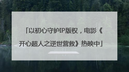 以初心守护IP版权，电影《开心超人之逆世营救》热映中