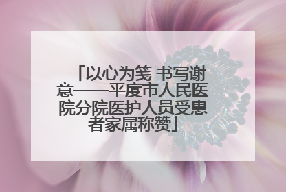 以心为笺 书写谢意——平度市人民医院分院医护人员受患者家属称赞